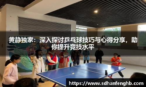 黄静独家：深入探讨乒乓球技巧与心得分享，助你提升竞技水平