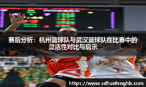 赛后分析：杭州篮球队与武汉篮球队在比赛中的灵活性对比与启示