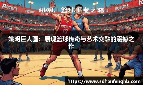 姚明巨人画：展现篮球传奇与艺术交融的震撼之作