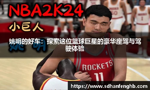 姚明的好车：探索这位篮球巨星的豪华座驾与驾驶体验