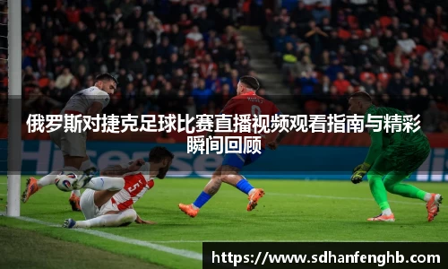 俄罗斯对捷克足球比赛直播视频观看指南与精彩瞬间回顾