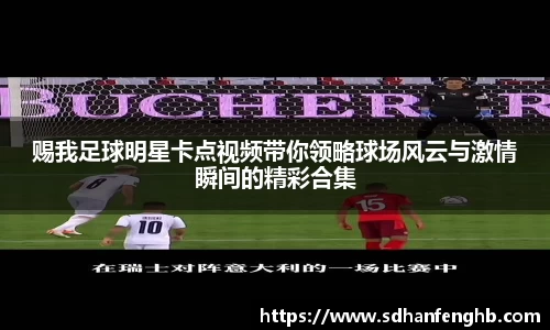 赐我足球明星卡点视频带你领略球场风云与激情瞬间的精彩合集