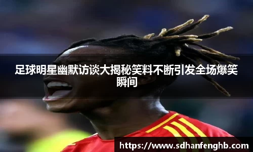 足球明星幽默访谈大揭秘笑料不断引发全场爆笑瞬间
